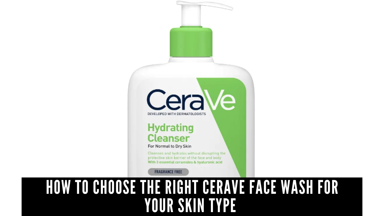 How to Choose the Right CeraVe Face Wash for Your Skin Type 