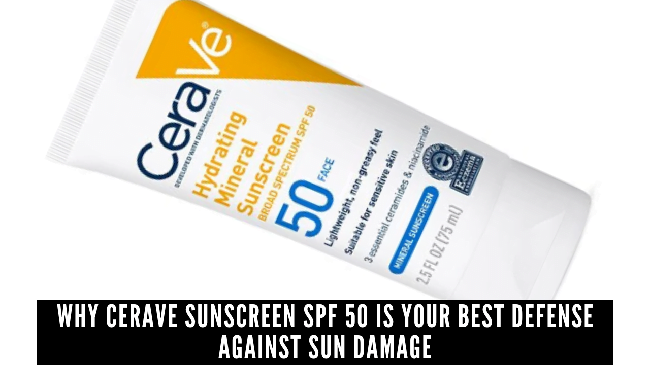 Why CeraVe Sunscreen SPF 50 Is Your Best Defense Against Sun Damage