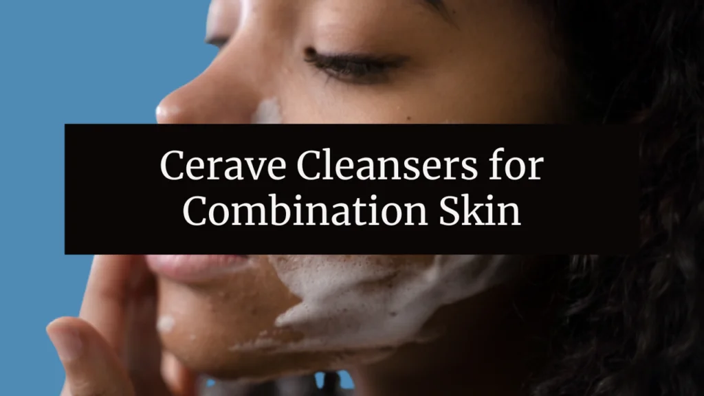 Cerave Cleansers for Combination Skin