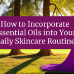 How to Incorporate Essential Oils into Your Daily Skincare Routine
