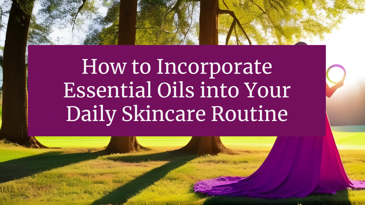 How to Incorporate Essential Oils into Your Daily Skincare Routine