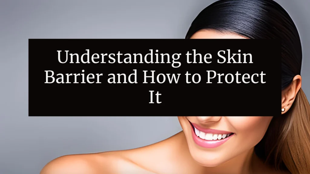 Understanding the Skin Barrier and How to Protect It