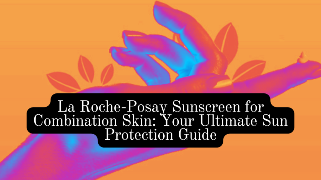 La Roche-Posay Sunscreen for Combination Skin: Your Ultimate Sun Protection Guide