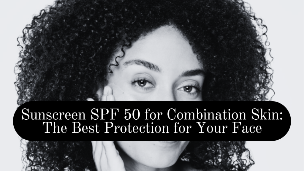 Sunscreen SPF 50 for Combination Skin: The Best Protection for Your Face