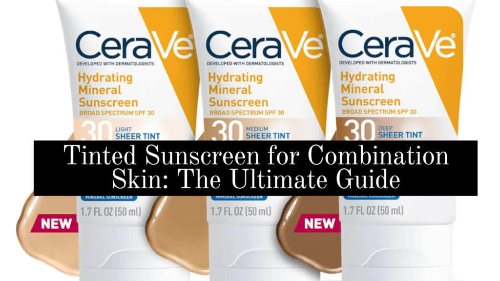 Tinted Sunscreen for Combination Skin: The Ultimate Guide
